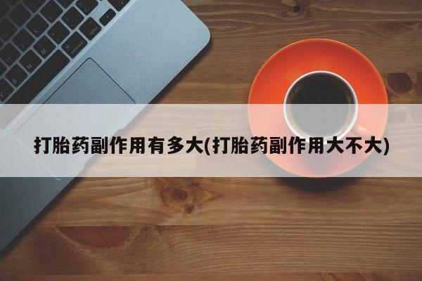 堕胎药如何购买打胎药副作用有多大(打胎药副作用大不大)
