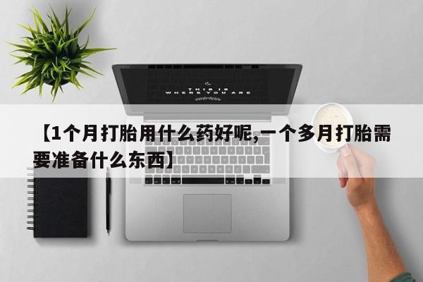 堕胎药如何购买【1个月打胎用什么药好呢,一个多月打胎需要准备什么东西】