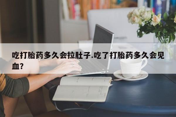 堕胎药如何购买吃打胎药多久会拉肚子.吃了打胎药多久会见血？