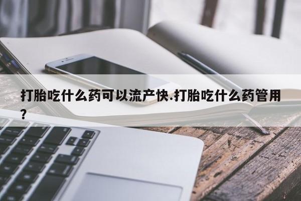堕胎药如何购买打胎吃什么药可以流产快.打胎吃什么药管用？