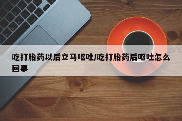 堕胎药如何购买吃打胎药以后立马呕吐/吃打胎药后呕吐怎么回事