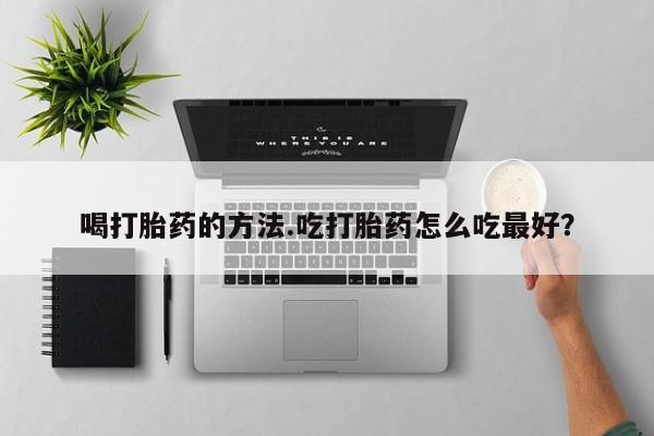 堕胎药如何购买喝打胎药的方法.吃打胎药怎么吃最好？