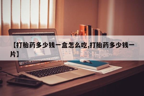 堕胎药如何购买【打胎药多少钱一盒怎么吃,打胎药多少钱一片】