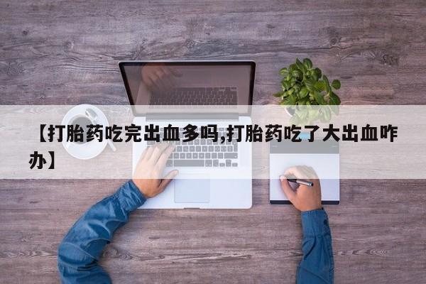 堕胎药如何购买【打胎药吃完出血多吗,打胎药吃了大出血咋办】