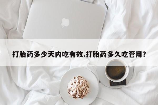 堕胎药如何购买打胎药多少天内吃有效.打胎药多久吃管用？