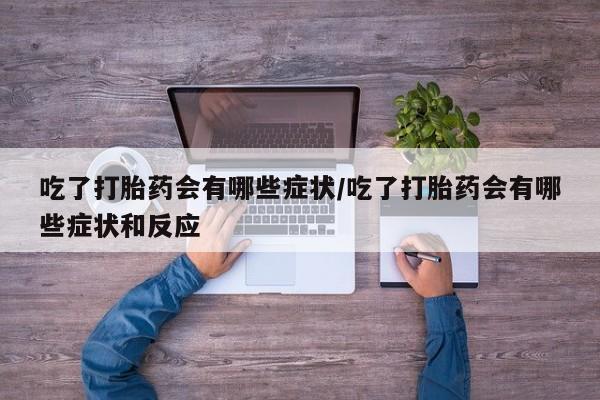 堕胎药如何购买吃了打胎药会有哪些症状/吃了打胎药会有哪些症状和反应