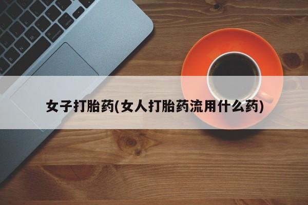 堕胎药如何购买女子打胎药(女人打胎药流用什么药)