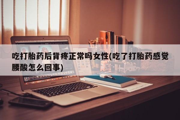 堕胎药如何购买吃打胎药后背疼正常吗女性(吃了打胎药感觉腰酸怎么回事)
