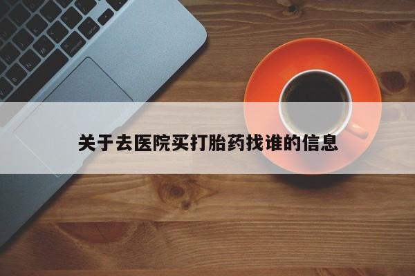 堕胎药如何购买关于去医院买打胎药找谁的信息