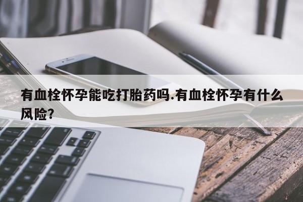 堕胎药如何购买有血栓怀孕能吃打胎药吗.有血栓怀孕有什么风险？