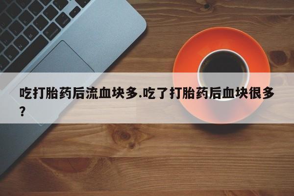 堕胎药如何购买吃打胎药后流血块多.吃了打胎药后血块很多？