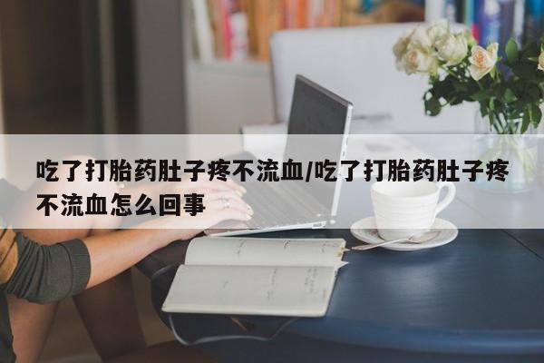 堕胎药如何购买吃了打胎药肚子疼不流血/吃了打胎药肚子疼不流血怎么回事