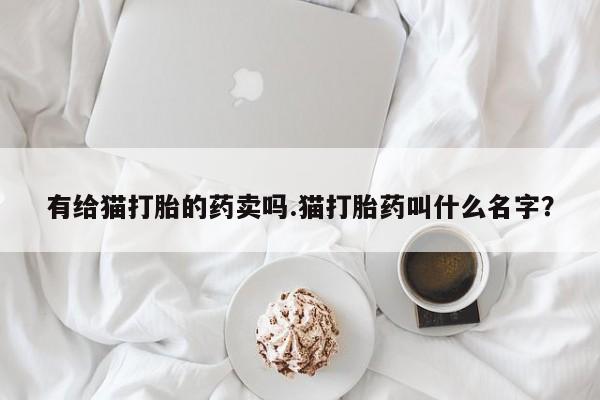 堕胎药如何购买有给猫打胎的药卖吗.猫打胎药叫什么名字？