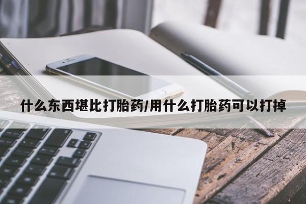 堕胎药如何购买什么东西堪比打胎药/用什么打胎药可以打掉