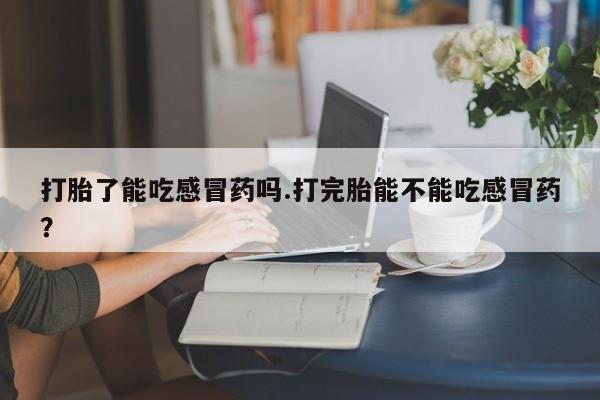堕胎药如何购买打胎了能吃感冒药吗.打完胎能不能吃感冒药？