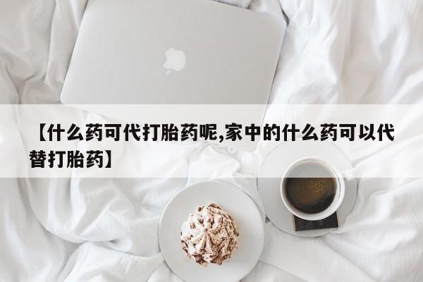 堕胎药如何购买【什么药可代打胎药呢,家中的什么药可以代替打胎药】