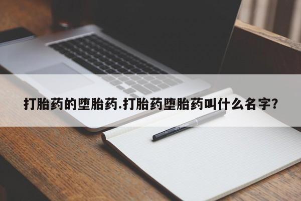 堕胎药如何购买打胎药的堕胎药.打胎药堕胎药叫什么名字?