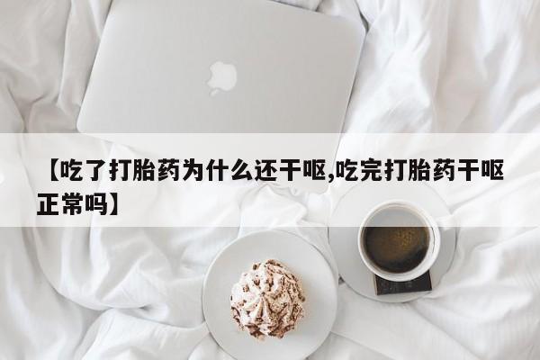 堕胎药如何购买【吃了打胎药为什么还干呕,吃完打胎药干呕正常吗】