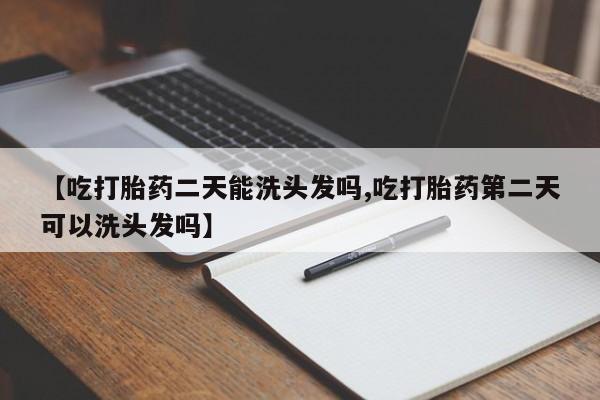堕胎药如何购买【吃打胎药二天能洗头发吗,吃打胎药第二天可以洗头发吗】