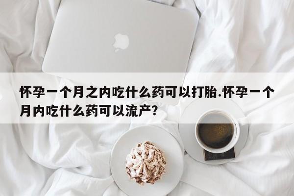 堕胎药如何购买怀孕一个月之内吃什么药可以打胎.怀孕一个月内吃什么药可以流产?