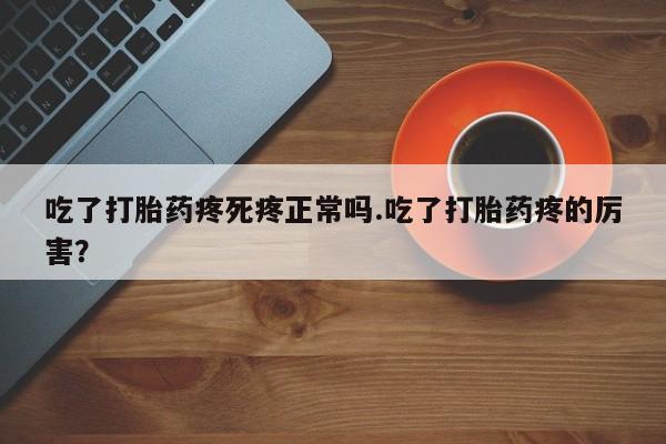 堕胎药如何购买吃了打胎药疼死疼正常吗.吃了打胎药疼的厉害?