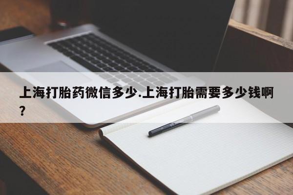 堕胎药如何购买上海打胎药微信多少.上海打胎需要多少钱啊?