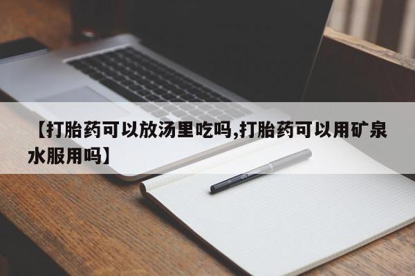 堕胎药如何购买【打胎药可以放汤里吃吗,打胎药可以用矿泉水服用吗】