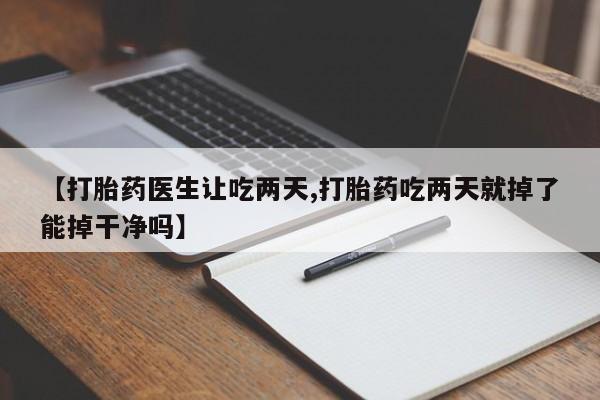 堕胎药如何购买【打胎药医生让吃两天,打胎药吃两天就掉了能掉干净吗】