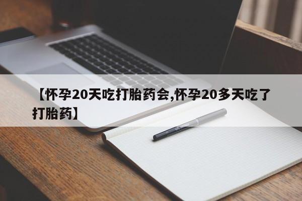堕胎药如何购买【怀孕20天吃打胎药会,怀孕20多天吃了打胎药】