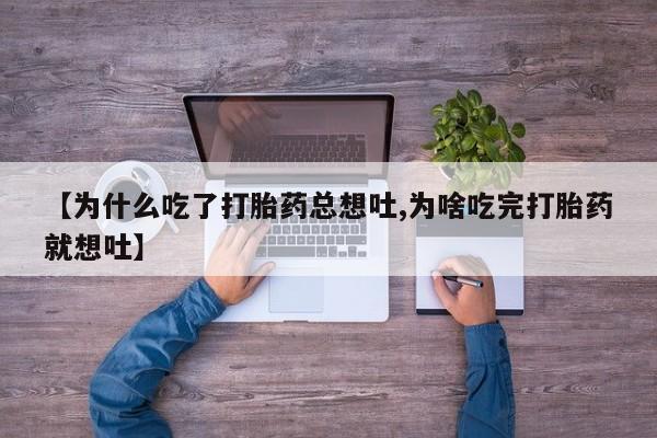 堕胎药如何购买【为什么吃了打胎药总想吐,为啥吃完打胎药就想吐】