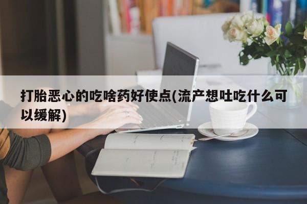 堕胎药如何购买打胎恶心的吃啥药好使点(流产想吐吃什么可以缓解)