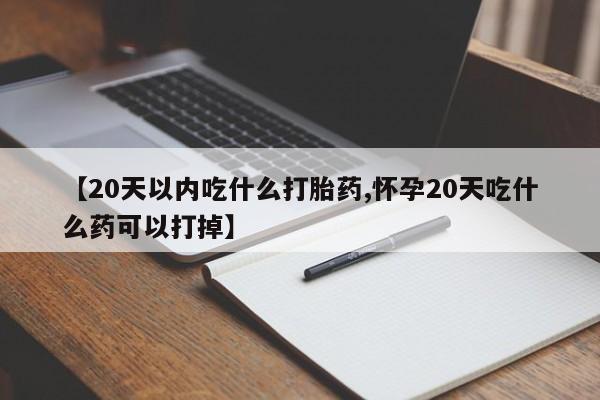 堕胎药如何购买【20天以内吃什么打胎药,怀孕20天吃什么药可以打掉】