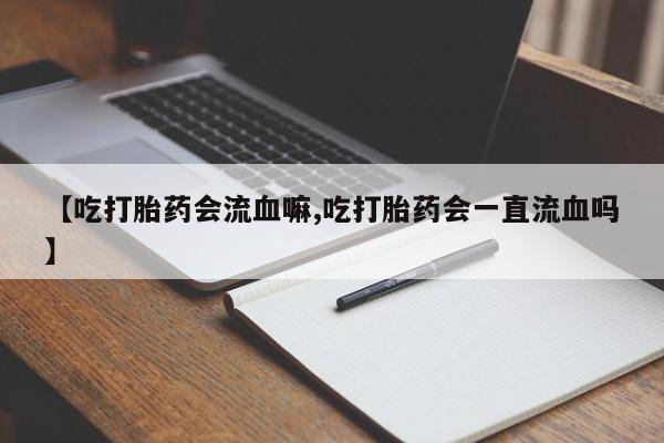 堕胎药如何购买【吃打胎药会流血嘛,吃打胎药会一直流血吗】