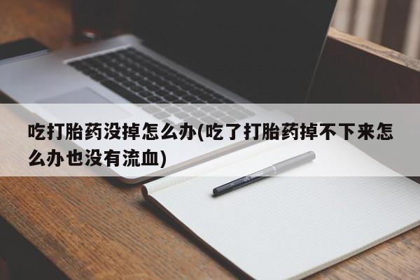堕胎药如何购买吃打胎药没掉怎么办(吃了打胎药掉不下来怎么办也没有流血)