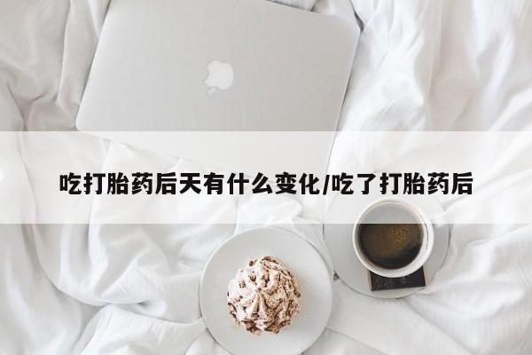 堕胎药如何购买吃打胎药后天有什么变化/吃了打胎药后